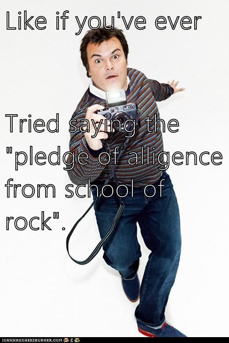 Like if you've ever  Tried saying the "pledge of alligence from school of rock".