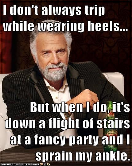 I don't always trip while wearing heels...  But when I do, it's down a flight of stairs at a fancy party and I sprain my ankle.