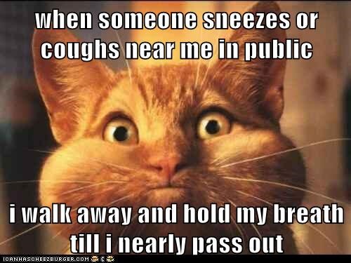 when someone sneezes or coughs near me in public  i walk away and hold my breath till i nearly pass out
