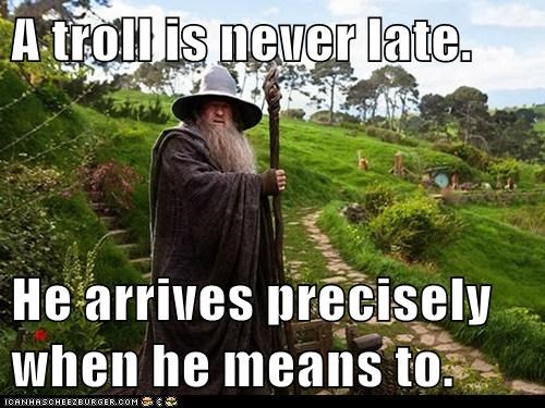 A troll is never late.  He arrives precisely when he means to.