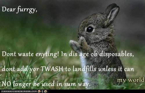 Dear furrgy,  Dont waste enyting! In dis age ob disposables, dont add yor TWASH to landfills unless it can NO longer be used in sum way.