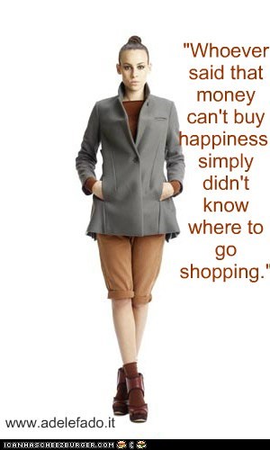 "Whoever said that money can't buy happiness, simply didn't know where to go shopping."
