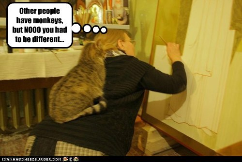 Other people have monkeys, but NOOO you had to be different...