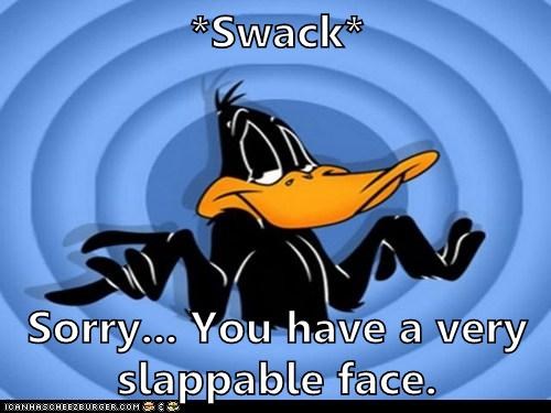 *Swack*  Sorry... You have a very slappable face.