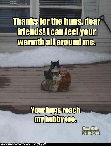 Thanks for the hugs, dear friends! I can feel your warmth all around me.