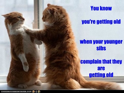 You know  you're getting old   when your younger sibs  complain that they are getting old