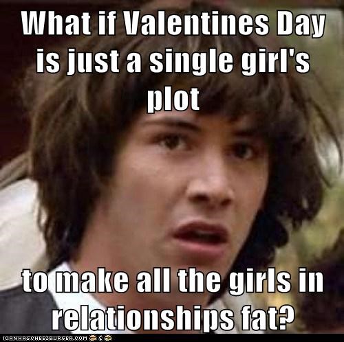 What if Valentines Day is just a single girl's plot  to make all the girls in relationships fat?