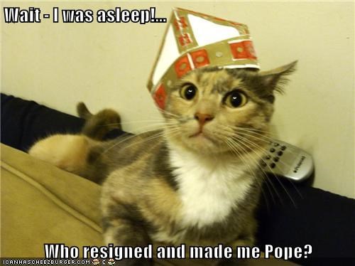 Wait - I was asleep!...  Who resigned and made me Pope?