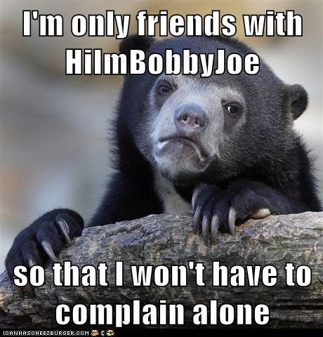 I'm only friends with HiImBobbyJoe  so that I won't have to complain alone