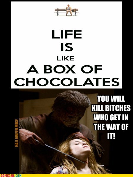 Life is like Chocolates - You'll kill bitches!