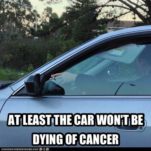 AT LEAST THE CAR WON'T BE DYING OF CANCER