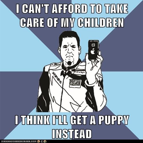 I CAN'T AFFORD TO TAKE CARE OF MY CHILDREN  I THINK I'LL GET A PUPPY INSTEAD