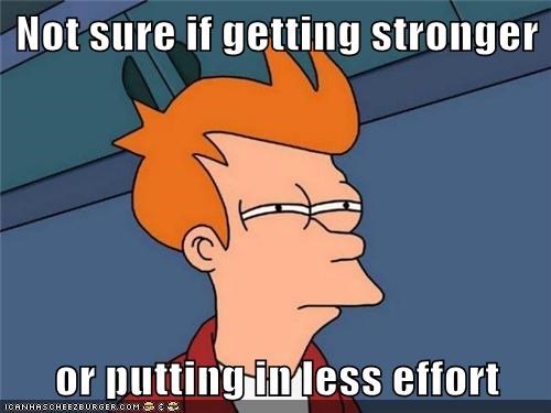 Not sure if getting stronger  or putting in less effort
