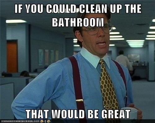 IF YOU COULD CLEAN UP THE BATHROOM   THAT WOULD BE GREAT