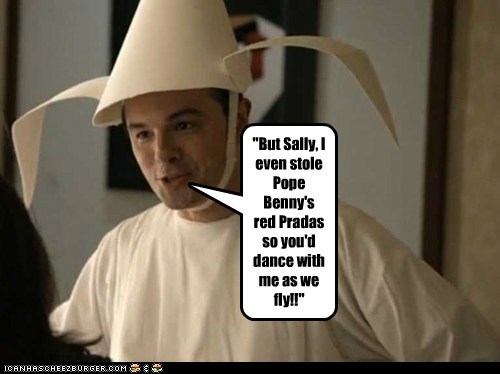 "But Sally, I even stole Pope Benny's red Pradas so you'd dance with me as we fly!!"