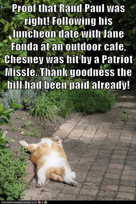Proof that Rand Paul was right! Following his luncheon date with Jane Fonda at an outdoor cafe, Chesney was hit by a Patriot Missle. Thank goodness the bill had been paid already!