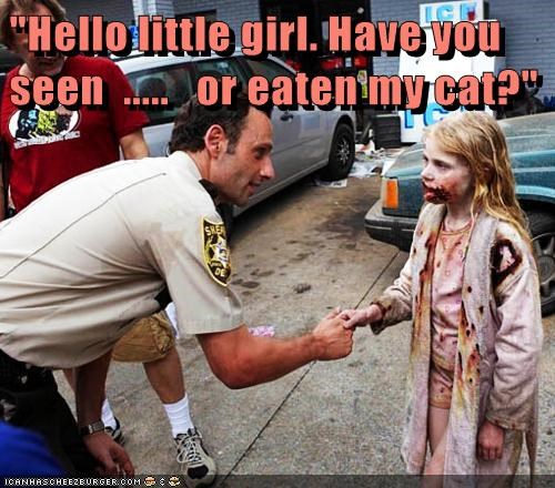 "Hello little girl. Have you seen  .....   or eaten my cat?"