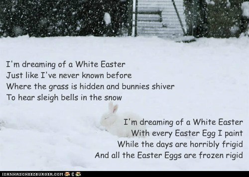 I'm dreaming of a White Easter With every Easter Egg I paint While the days are horribly frigid And all the Easter Eggs are frozen rigid