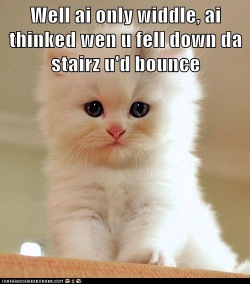Well ai only widdle, ai thinked wen u fell down da stairz u'd bounce