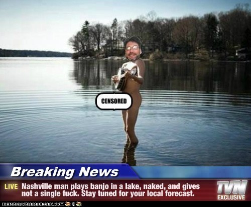 Breaking News - Nashville man plays banjo in a lake, naked, and gives not a single f*ck. Stay tuned for your local forecast.