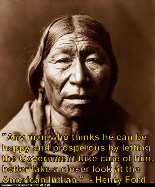 "Any man who thinks he can be happy and prosperous by letting the Government take care of him, better take a closer look at the American Indian."  - Henry Ford