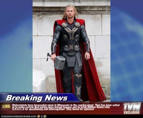 Breaking News - Meterolgists have forecasted snow in Minnesota in the coming days!  Thor has been called in to make certain that spring does indeed happen and to bring Mother Nature into S.H.I.E.L.D for questioning and interrogation!  Stay tuned for updat
