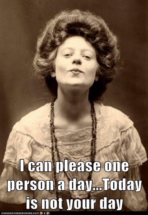 I can please one person a day...Today is not your day
