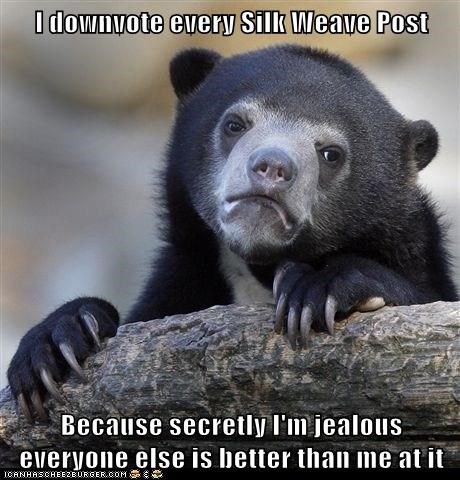 I downvote every Silk Weave Post  Because secretly I'm jealous everyone else is better than me at it