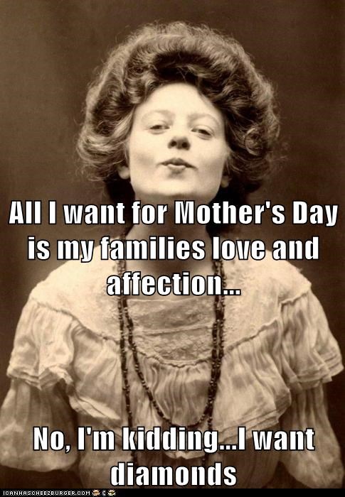 All I want for Mother's Day is my families love and affection... No, I'm kidding...I want diamonds