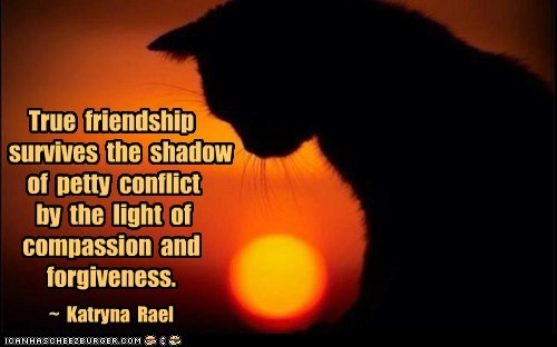 True  friendship     survives  the  shadow  of  petty  conflict  by  the  light  of compassion  and forgiveness.
