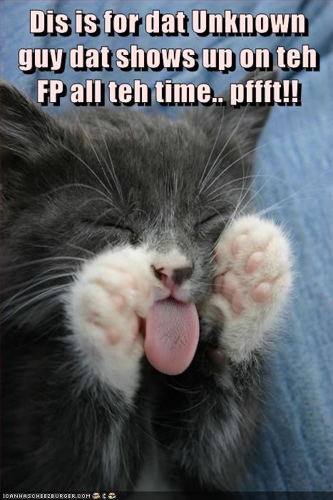 Dis is for dat Unknown guy dat shows up on teh FP all teh time.. pffft!!