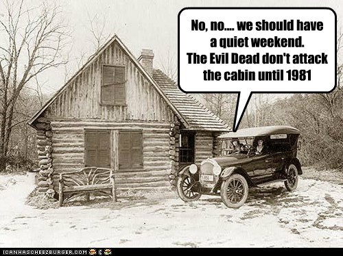 No, no.... we should have a quiet weekend. The Evil Dead don't attack the cabin until 1981