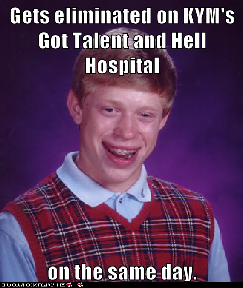 Gets eliminated on KYM's Got Talent and Hell Hospital  on the same day.