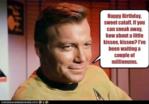 Happy Birthday, sweet cataff. If you can sneak away, how about a little kissee, kissee? I've been waiting a couple of millineums.