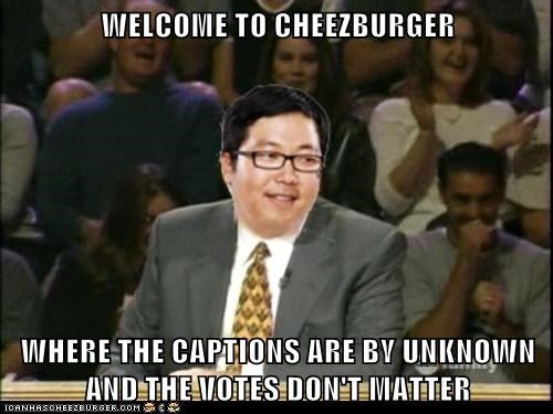WELCOME TO CHEEZBURGER  WHERE THE CAPTIONS ARE BY UNKNOWN AND THE VOTES DON'T MATTER