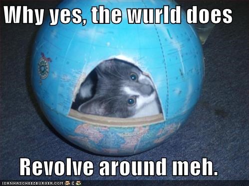 Why yes, the wurld does  Revolve around meh.