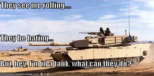 They see me rolling.... They be hating... But, hey, I'm in a tank, what can they do?