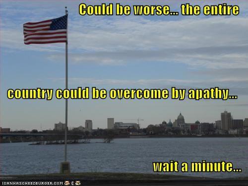 Could be worse... the entire country could be overcome by apathy... wait a minute...