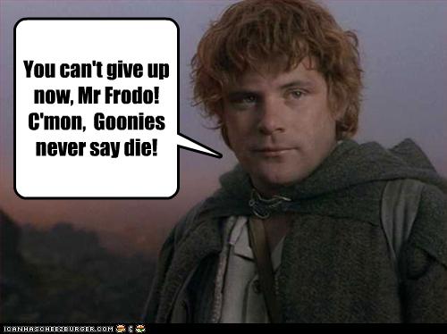 You can t give up now Mr  Frodo C mon Goonies never say 