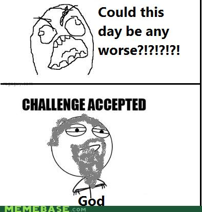 Challenge Accepted: Worst Day Ever? - Memebase - Funny Memes