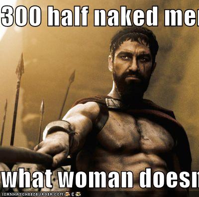 300 Half Naked Men What Woman Doesnt Love This Film Cheezburger