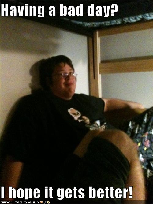 Having a bad day? I hope it gets better! - Cheezburger 