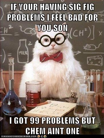 IF YOUR HAVING SIG FIG PROBLEMS I FEEL BAD FOR YOU SON I GOT 99 PROBLEMS BUT CHEM AINT ONE 