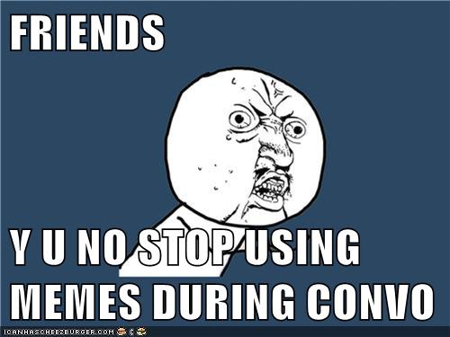 Friends Y U No Stop Using Memes During Convo Memebase Funny Memes