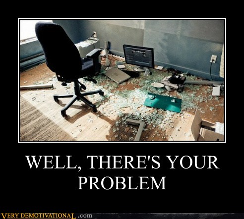 WELL, THERE'S YOUR PROBLEM - Very Demotivational - Demotivational