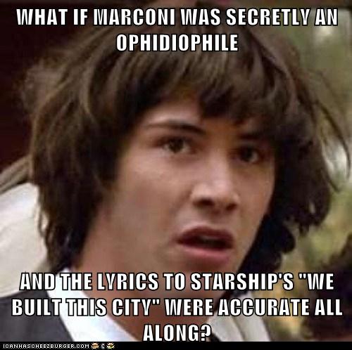 What If Marconi Was Secretly An Ophidiophile And The Lyrics To Starship S We Built This City Were Accurate All Along Memebase Funny Memes