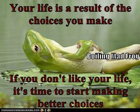 Your life is a result of the choices you make If you don't like your