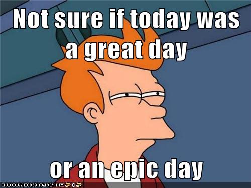Not Sure If Today Was A Great Day Or An Epic Day Memebase