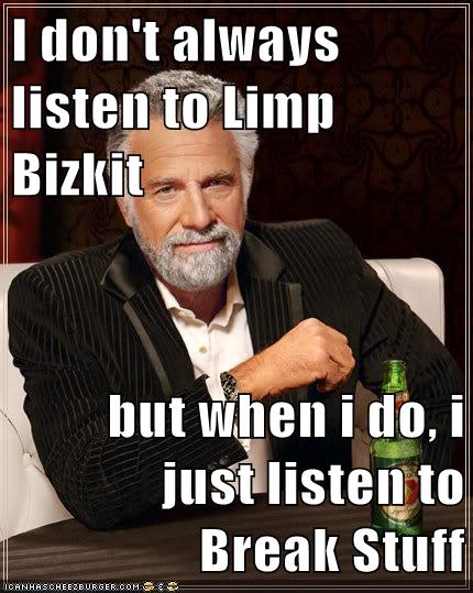 I don't always listen to Limp Bizkit but when i do, i just listen to