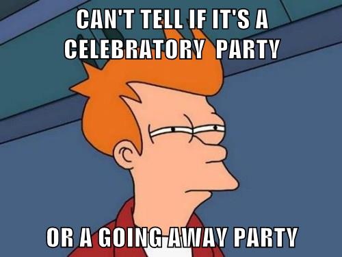 CAN'T TELL IF IT'S A CELEBRATORY PARTY OR A GOING AWAY PARTY - Memebase ...